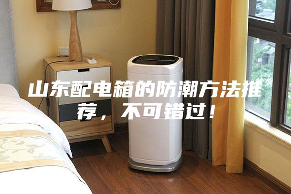 山東配電箱的防潮方法推薦,不可錯過!