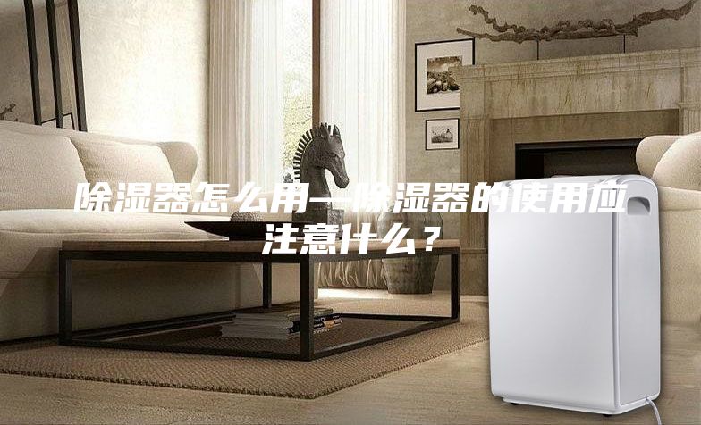 除濕器怎么用—除濕器的使用應(yīng)注意什么?
