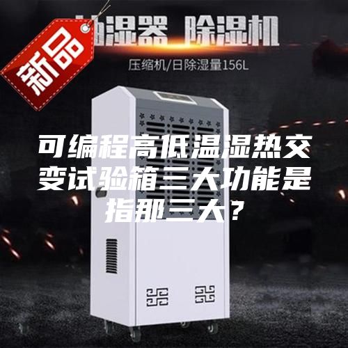 可編程高低溫濕熱交變試驗箱三大功能是指那三大?