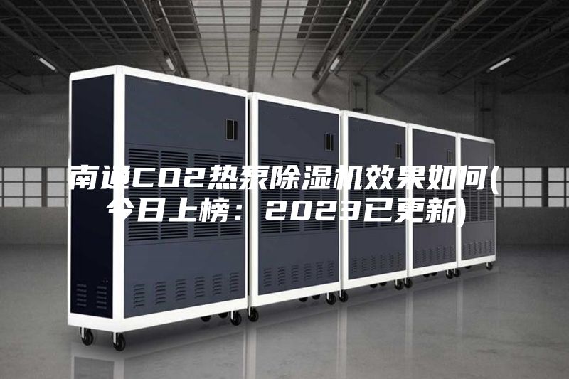 南通CO2熱泵除濕機(jī)效果如何(今日上榜：2023已更新)
