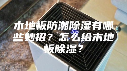 木地板防潮除濕有哪些妙招？怎么給木地板除濕？