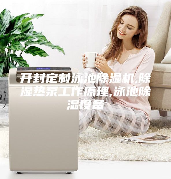 開封定制泳池除濕機,除濕熱泵工作原理,泳池除濕設(shè)備
