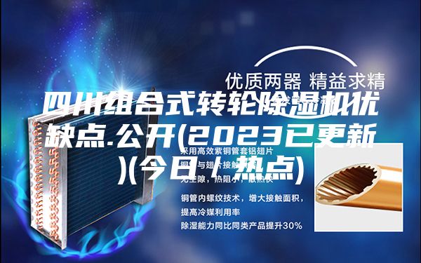 四川組合式轉(zhuǎn)輪除濕機優(yōu)缺點.公開(2023已更新)(今日／熱點)