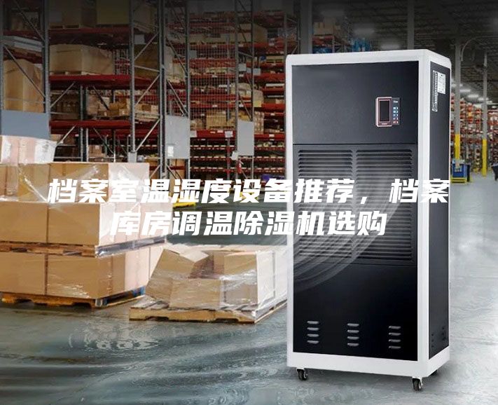 檔案室溫濕度設(shè)備推薦,檔案庫房調(diào)溫除濕機選購