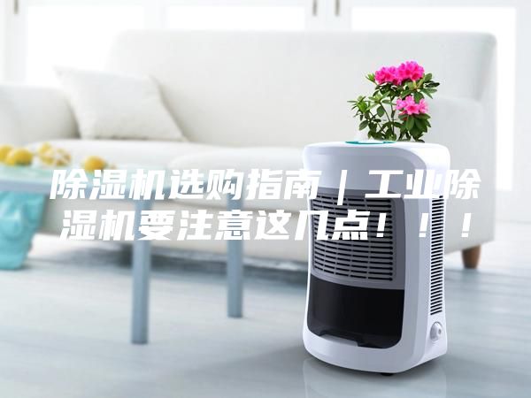 除濕機(jī)選購指南｜工業(yè)除濕機(jī)要注意這幾點(diǎn)！！！