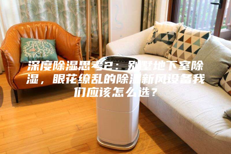 深度除濕思考2:別墅地下室除濕,眼花繚亂的除濕新風(fēng)設(shè)備我們應(yīng)該怎么選?