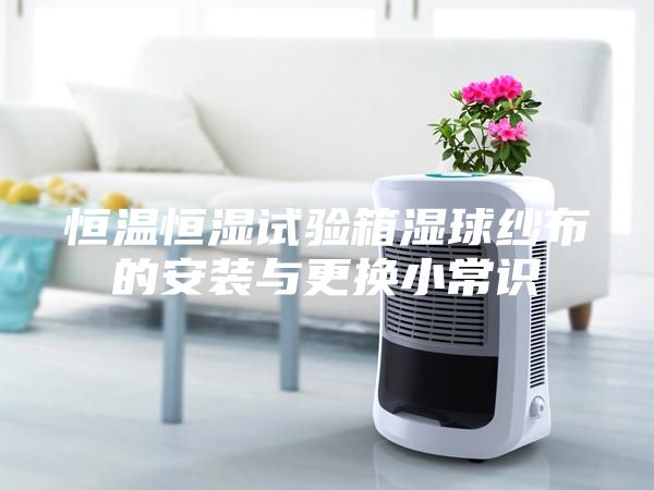 恒溫恒濕試驗(yàn)箱濕球紗布的安裝與更換小常識