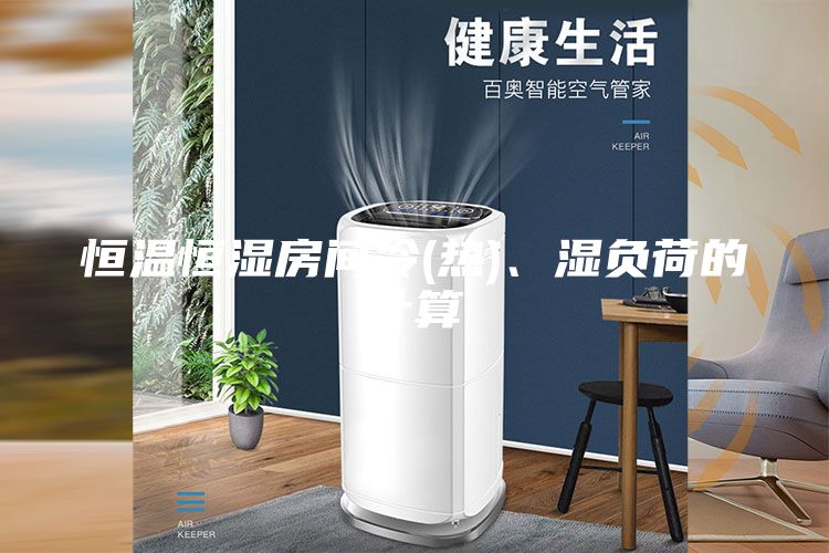 恒溫恒濕房間冷(熱)、濕負荷的計算