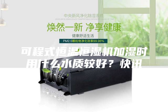 可程式恒溫恒濕機加濕時用什么水質較好？快訊