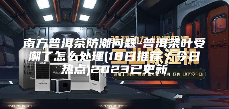 南方普洱茶防潮問題-普洱茶葉受潮了怎么處理(18日推薦/今日熱點)2023已更新