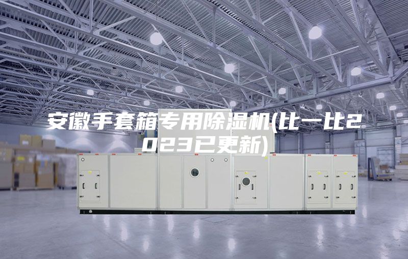 安徽手套箱專用除濕機(jī)(比一比2023已更新)