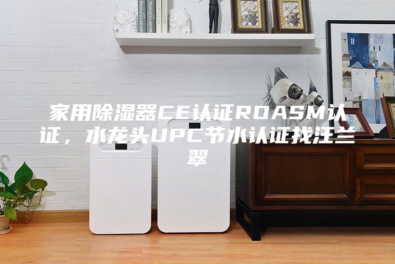 家用除濕器CE認證ROASM認證，水龍頭UPC節(jié)水認證找汪蘭翠