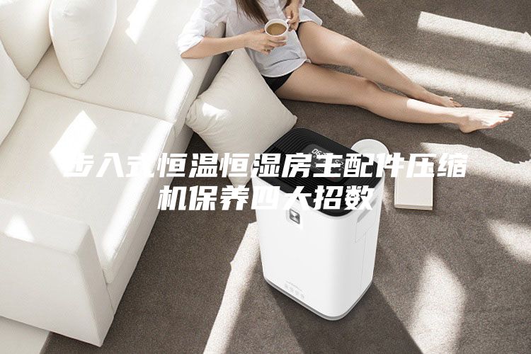 步入式恒溫恒濕房主配件壓縮機(jī)保養(yǎng)四大招數(shù)