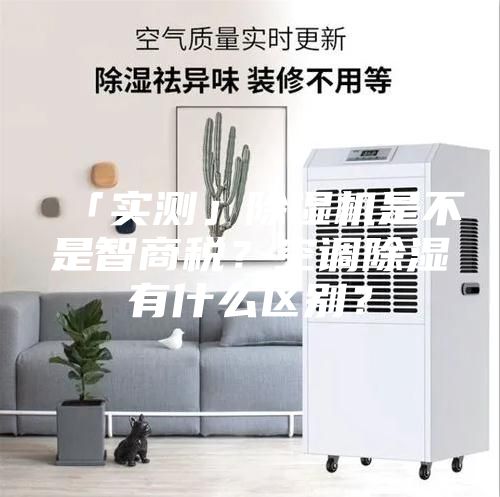 「實測」除濕機(jī)是不是智商稅？空調(diào)除濕有什么區(qū)別？