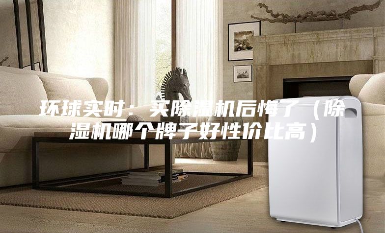 環球實時：買除濕機后悔了（除濕機哪個牌子好性價比高）