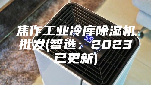 焦作工業(yè)冷庫除濕機(jī)批發(fā)(智選:2023已更新)