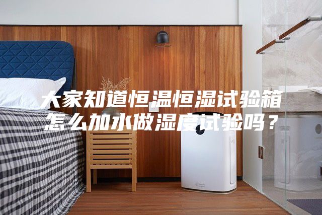 大家知道恒溫恒濕試驗箱怎么加水做濕度試驗嗎？