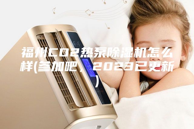 福州CO2熱泵除濕機(jī)怎么樣(參加吧,2023已更新)