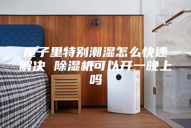 屋子里特別潮濕怎么快速解決 除濕機(jī)可以開一晚上嗎
