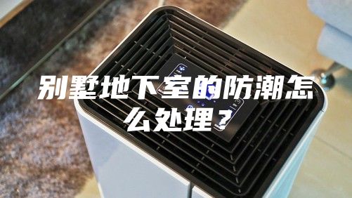 別墅地下室的防潮怎么處理？