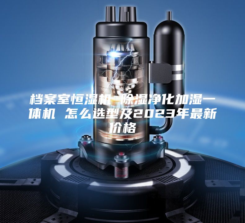 檔案室恒濕機 除濕凈化加濕一體機 怎么選型及2023年最新價格