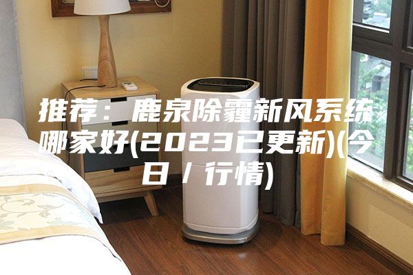 推薦:鹿泉除霾新風(fēng)系統(tǒng)哪家好(2023已更新)(今日/行情)