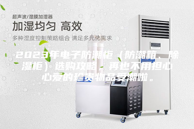 2023年電子防潮柜（防潮箱、除濕柜）選購攻略，再也不用擔心心愛的珍貴物品受潮啦。