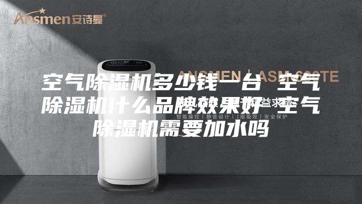 空氣除濕機多少錢一臺 空氣除濕機什么品牌效果好 空氣除濕機需要加水嗎