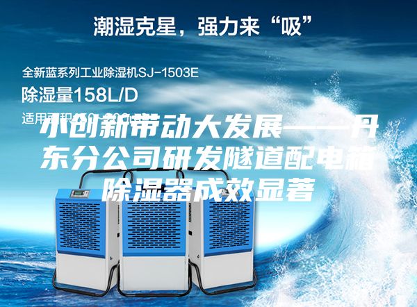 小創(chuàng)新帶動(dòng)大發(fā)展——丹東分公司研發(fā)隧道配電箱除濕器成效顯著