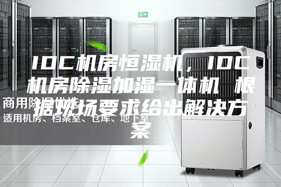 IDC機房恒濕機,IDC機房除濕加濕一體機 根據(jù)現(xiàn)場要求給出解決方案