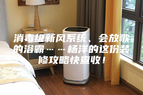 消毒級新風系統、會放歌的浴霸……楊洋的這份裝修攻略快查收！