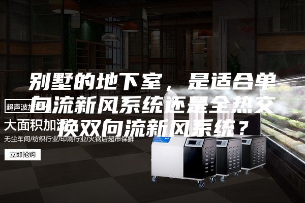別墅的地下室，是適合單向流新風系統(tǒng)還是全熱交換雙向流新風系統(tǒng)？