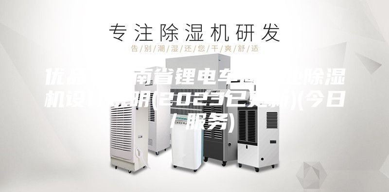 優品！云南省鋰電車間工業除濕機設計說明(2023已更新)(今日／服務)